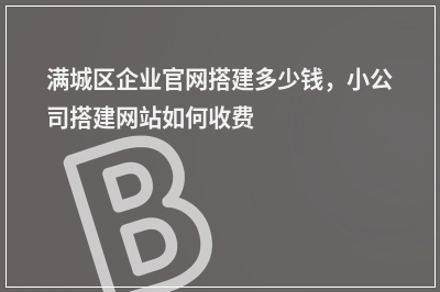 [year]满城区企业官网搭建多少钱，小公司搭建网站如何收费