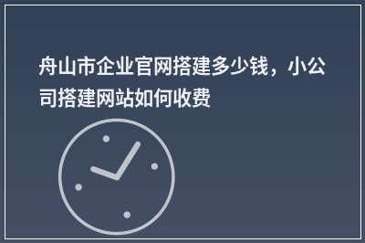 [year]舟山市企业官网搭建多少钱，小公司搭建网站如何收费