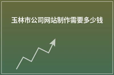 [year]玉林市公司网站制作需要多少钱