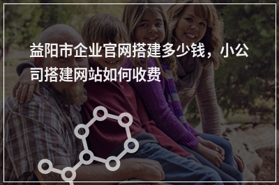[year]益阳市企业官网搭建多少钱，小公司搭建网站如何收费