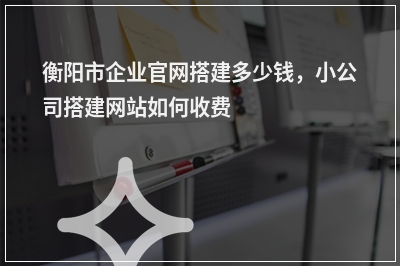 [year]衡阳市企业官网搭建多少钱，小公司搭建网站如何收费