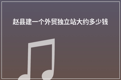[year]赵县建一个外贸独立站大约多少钱