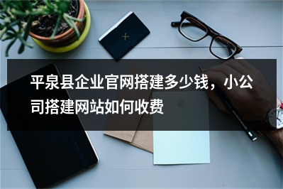 [year]平泉县企业官网搭建多少钱，小公司搭建网站如何收费