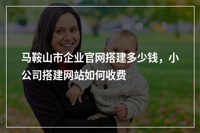 [year]马鞍山市企业官网搭建多少钱，小公司搭建网站如何收费