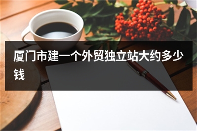 [year]厦门市建一个外贸独立站大约多少钱