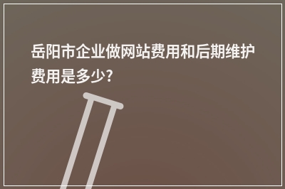 [year]岳阳市企业做网站费用和后期维护费用是多少?