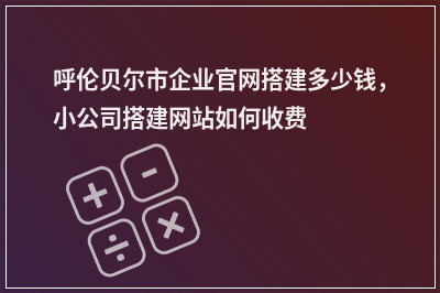 [year]呼伦贝尔市企业官网搭建多少钱，小公司搭建网站如何收费