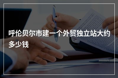 [year]呼伦贝尔市建一个外贸独立站大约多少钱