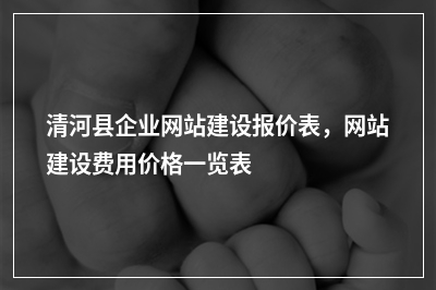 [year]清河县企业网站建设报价表，网站建设费用价格一览表