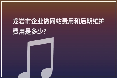 [year]龙岩市企业做网站费用和后期维护费用是多少?