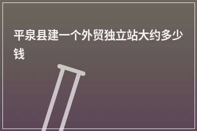 [year]平泉县建一个外贸独立站大约多少钱