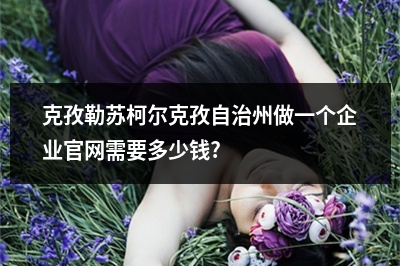 [year]克孜勒苏柯尔克孜自治州做一个企业官网需要多少钱?
