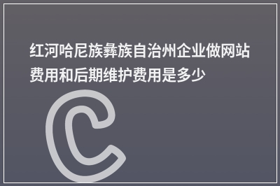 [year]红河哈尼族彝族自治州企业做网站费用和后期维护费用是多少?