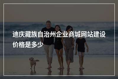 [year]迪庆藏族自治州企业商城网站建设价格是多少