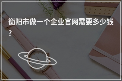 [year]衡阳市做一个企业官网需要多少钱?