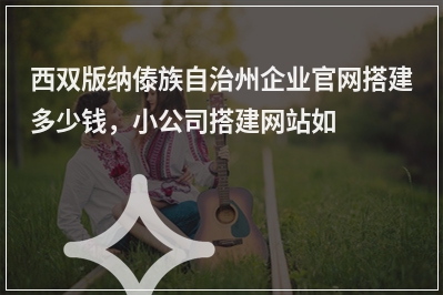 [year]西双版纳傣族自治州企业官网搭建多少钱，小公司搭建网站如何收费