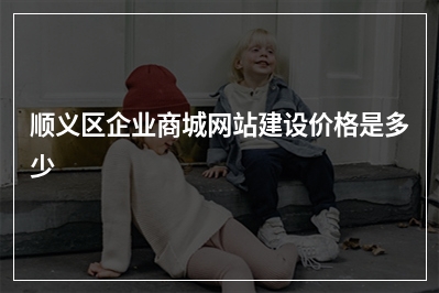 [year]顺义区企业商城网站建设价格是多少