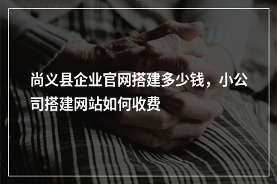 [year]尚义县企业官网搭建多少钱，小公司搭建网站如何收费