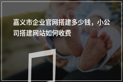 [year]嘉义市企业官网搭建多少钱，小公司搭建网站如何收费