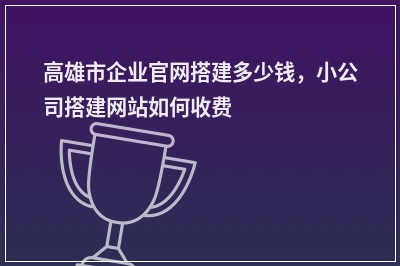[year]高雄市企业官网搭建多少钱，小公司搭建网站如何收费