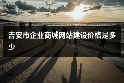 [year]吉安市企业商城网站建设价格是多少