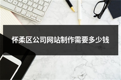 [year]怀柔区公司网站制作需要多少钱
