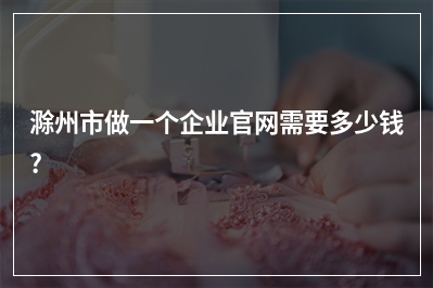 [year]滁州市做一个企业官网需要多少钱?