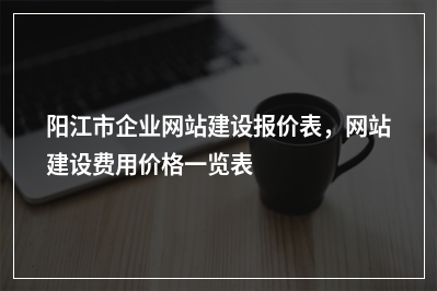 [year]阳江市企业网站建设报价表，网站建设费用价格一览表