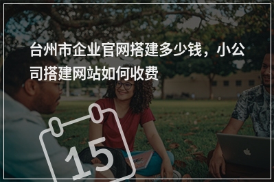 [year]台州市企业官网搭建多少钱，小公司搭建网站如何收费
