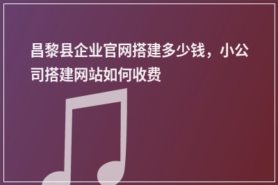 [year]昌黎县企业官网搭建多少钱，小公司搭建网站如何收费