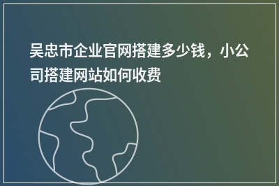 [year]吴忠市企业官网搭建多少钱，小公司搭建网站如何收费