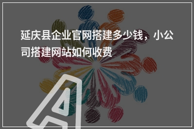 [year]延庆县企业官网搭建多少钱，小公司搭建网站如何收费