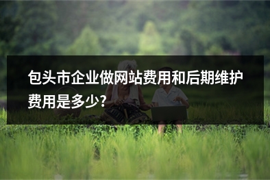 [year]包头市企业做网站费用和后期维护费用是多少?