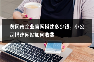 [year]黄冈市企业官网搭建多少钱，小公司搭建网站如何收费