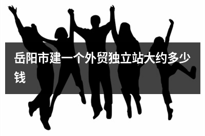 [year]岳阳市建一个外贸独立站大约多少钱