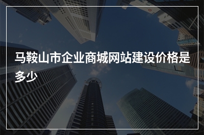 [year]马鞍山市企业商城网站建设价格是多少