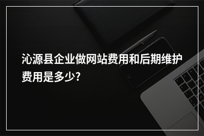[year]沁源县企业做网站费用和后期维护费用是多少?