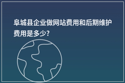 [year]阜城县企业做网站费用和后期维护费用是多少?
