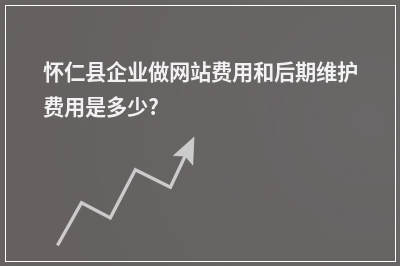 [year]怀仁县企业做网站费用和后期维护费用是多少?