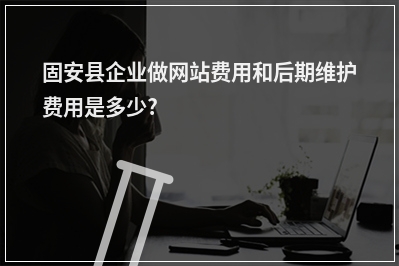 [year]固安县企业做网站费用和后期维护费用是多少?