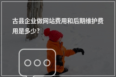 [year]古县企业做网站费用和后期维护费用是多少?