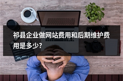 [year]祁县企业做网站费用和后期维护费用是多少?
