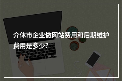 [year]介休市企业做网站费用和后期维护费用是多少?