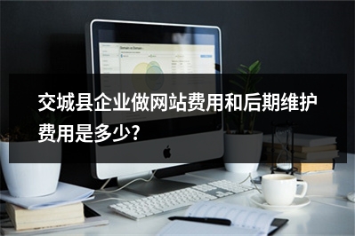 [year]交城县企业做网站费用和后期维护费用是多少?