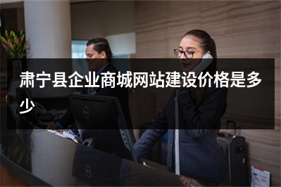 [year]肃宁县企业商城网站建设价格是多少