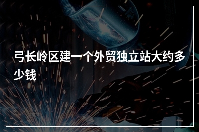 [year]弓长岭区建一个外贸独立站大约多少钱