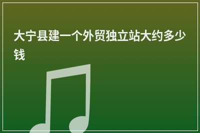 [year]大宁县建一个外贸独立站大约多少钱