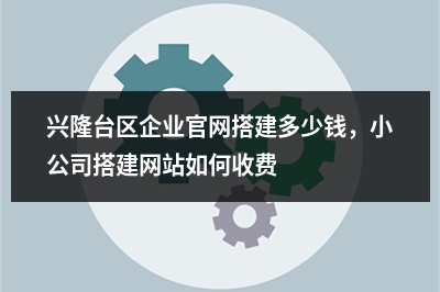 [year]兴隆台区企业官网搭建多少钱，小公司搭建网站如何收费