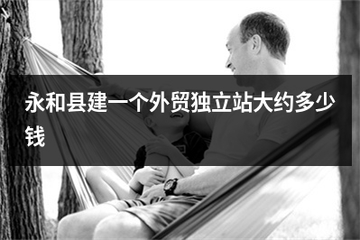 [year]永和县建一个外贸独立站大约多少钱