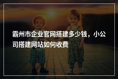[year]霸州市企业官网搭建多少钱，小公司搭建网站如何收费